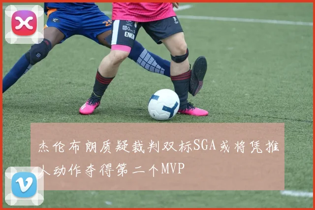 杰伦布朗质疑裁判双标SGA或将凭推人动作夺得第二个MVP