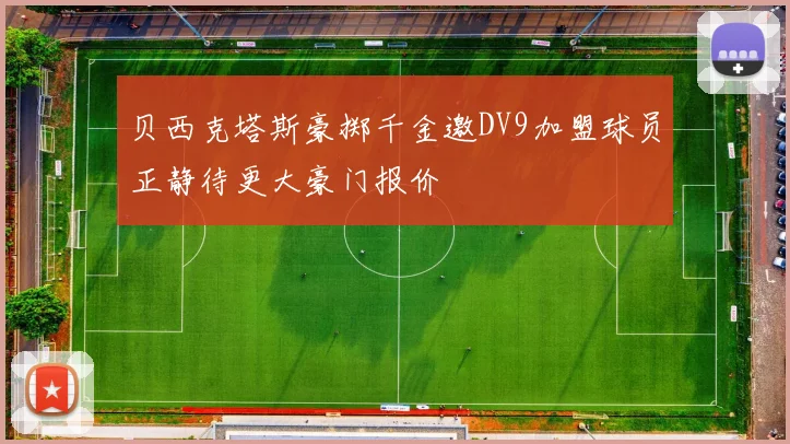 贝西克塔斯豪掷千金邀DV9加盟球员正静待更大豪门报价