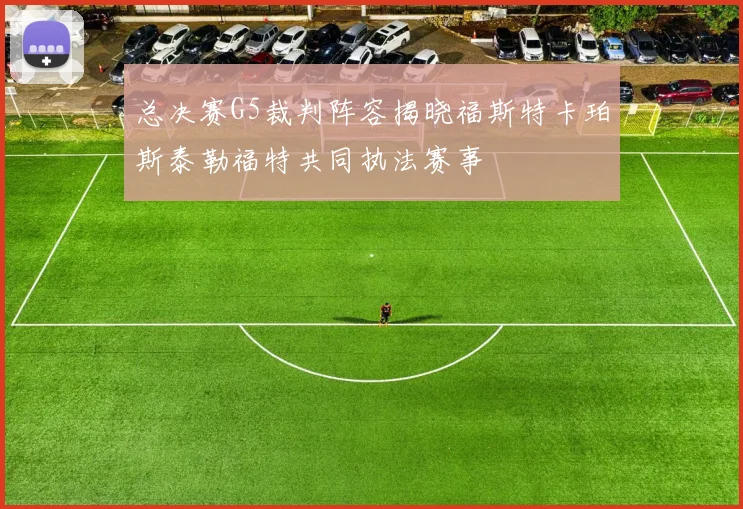 总决赛G5裁判阵容揭晓福斯特卡珀斯泰勒福特共同执法赛事
