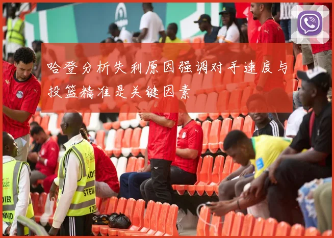 哈登分析失利原因强调对手速度与投篮精准是关键因素