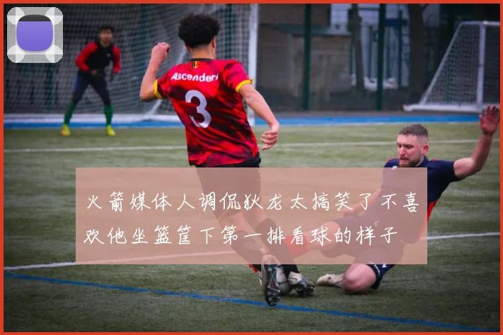 火箭媒体人调侃狄龙太搞笑了不喜欢他坐篮筐下第一排看球的样子