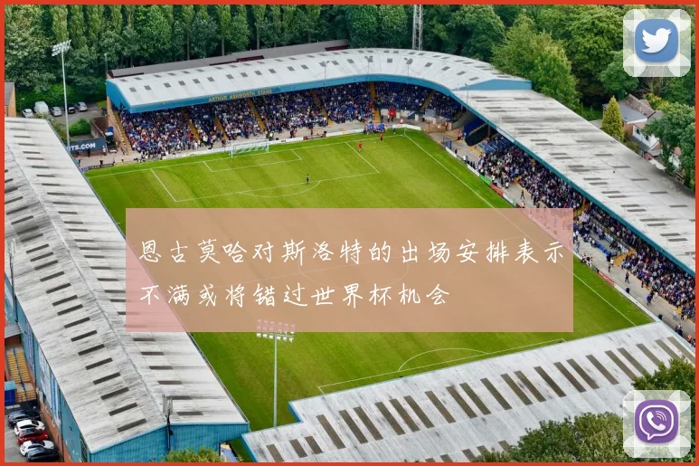 恩古莫哈对斯洛特的出场安排表示不满或将错过世界杯机会