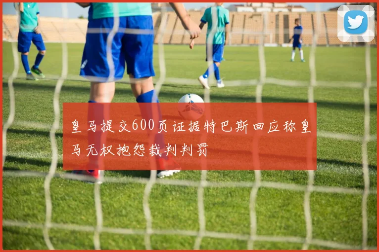 皇马提交600页证据特巴斯回应称皇马无权抱怨裁判判罚