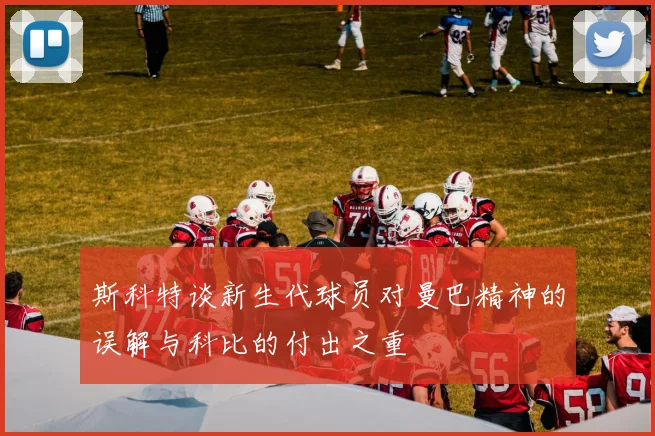 斯科特谈新生代球员对曼巴精神的误解与科比的付出之重