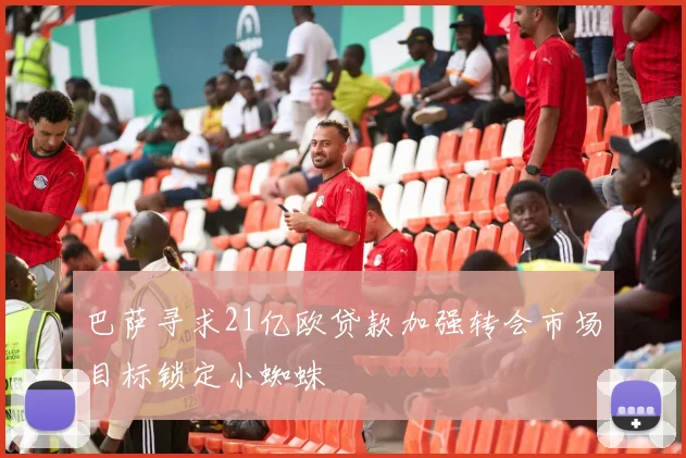 巴萨寻求21亿欧贷款加强转会市场目标锁定小蜘蛛