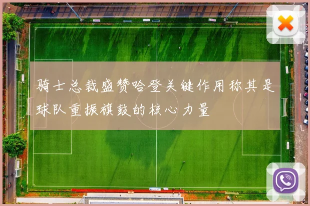骑士总裁盛赞哈登关键作用称其是球队重振旗鼓的核心力量